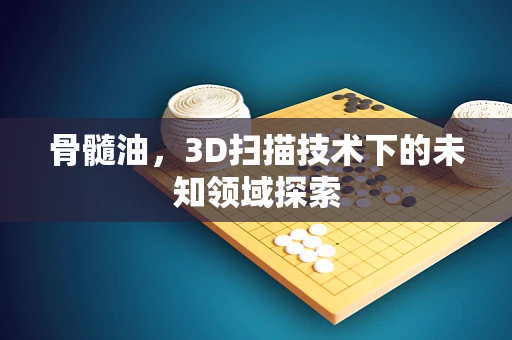 骨髓油，3D扫描技术下的未知领域探索