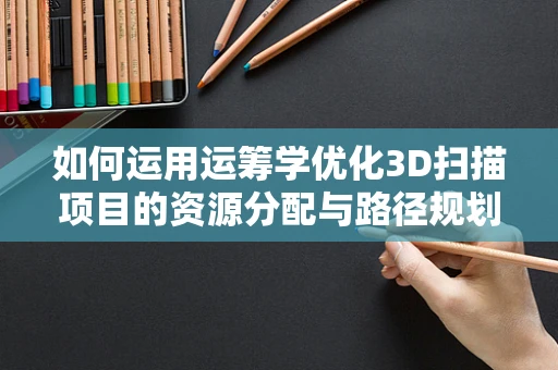 如何运用运筹学优化3D扫描项目的资源分配与路径规划？