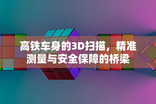 高铁车身的3D扫描，精准测量与安全保障的桥梁