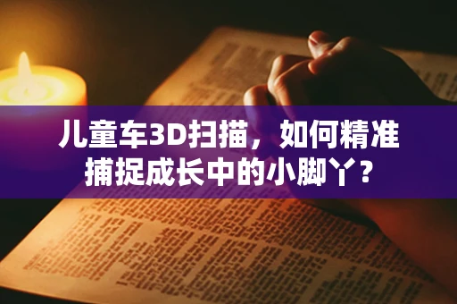 儿童车3D扫描，如何精准捕捉成长中的小脚丫？