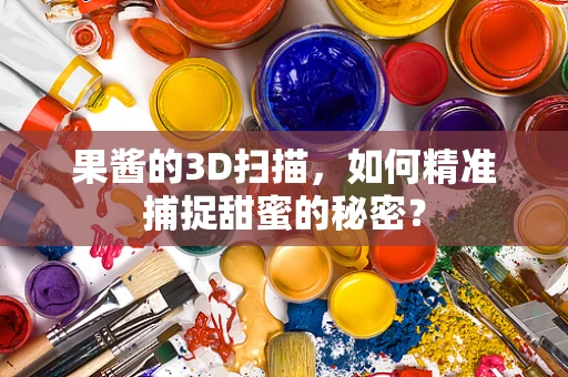 果酱的3D扫描，如何精准捕捉甜蜜的秘密？