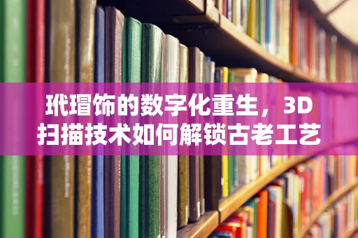 玳瑁饰的数字化重生，3D扫描技术如何解锁古老工艺的现代魅力？