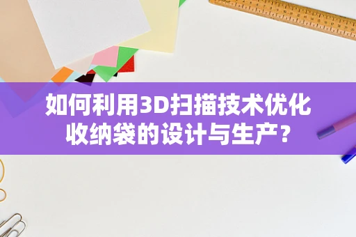 如何利用3D扫描技术优化收纳袋的设计与生产？