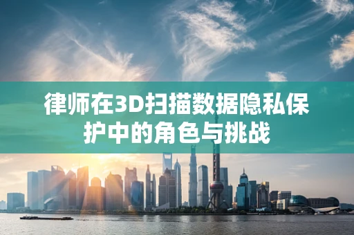 律师在3D扫描数据隐私保护中的角色与挑战