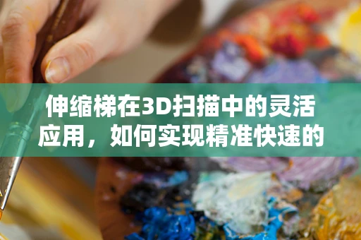 伸缩梯在3D扫描中的灵活应用，如何实现精准快速的数据采集？