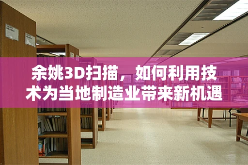 余姚3D扫描，如何利用技术为当地制造业带来新机遇？