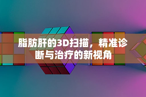 脂肪肝的3D扫描，精准诊断与治疗的新视角