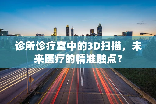 诊所诊疗室中的3D扫描，未来医疗的精准触点？