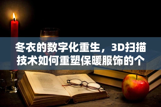 冬衣的数字化重生，3D扫描技术如何重塑保暖服饰的个性化定制？