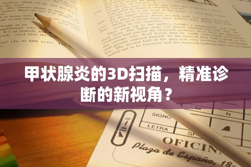 甲状腺炎的3D扫描，精准诊断的新视角？