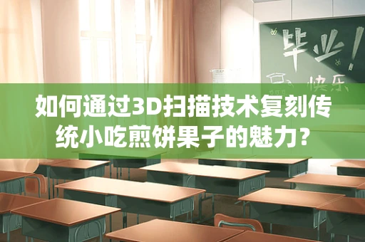 如何通过3D扫描技术复刻传统小吃煎饼果子的魅力？