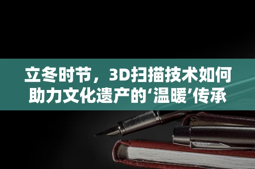 立冬时节，3D扫描技术如何助力文化遗产的‘温暖’传承？