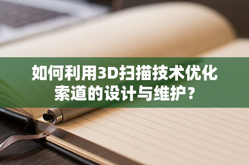 如何利用3D扫描技术优化索道的设计与维护？