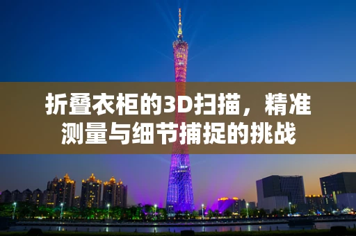 折叠衣柜的3D扫描，精准测量与细节捕捉的挑战