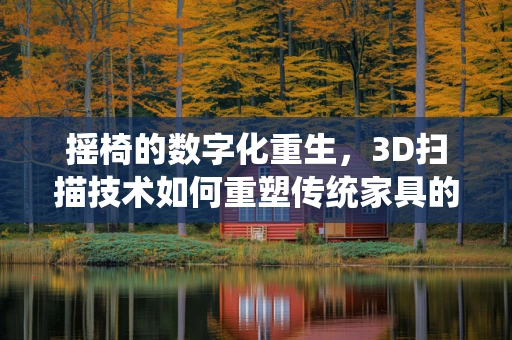 摇椅的数字化重生，3D扫描技术如何重塑传统家具的数字化体验？