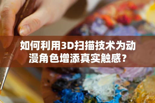 如何利用3D扫描技术为动漫角色增添真实触感？