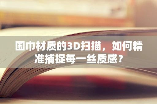 围巾材质的3D扫描，如何精准捕捉每一丝质感？