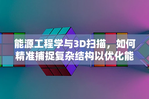 能源工程学与3D扫描，如何精准捕捉复杂结构以优化能源设施设计？