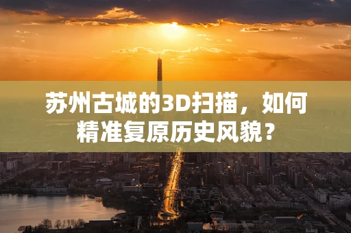 苏州古城的3D扫描，如何精准复原历史风貌？