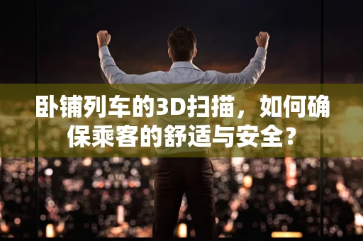 卧铺列车的3D扫描，如何确保乘客的舒适与安全？