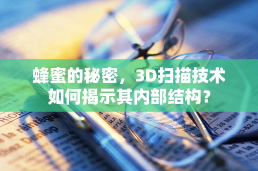 蜂蜜的秘密，3D扫描技术如何揭示其内部结构？