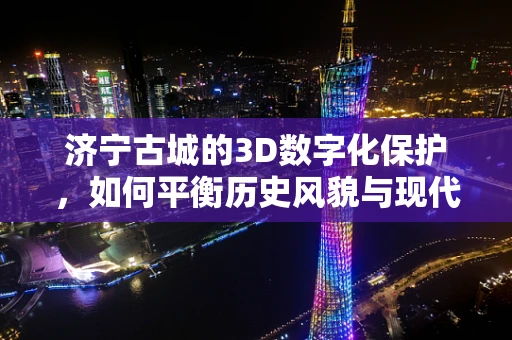 济宁古城的3D数字化保护，如何平衡历史风貌与现代技术？