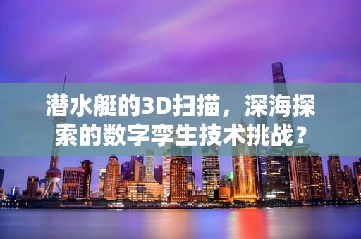 潜水艇的3D扫描，深海探索的数字孪生技术挑战？