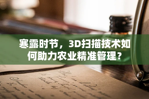 寒露时节，3D扫描技术如何助力农业精准管理？