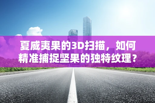 夏威夷果的3D扫描，如何精准捕捉坚果的独特纹理？