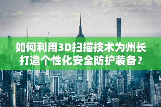 如何利用3D扫描技术为州长打造个性化安全防护装备？