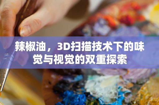 辣椒油，3D扫描技术下的味觉与视觉的双重探索