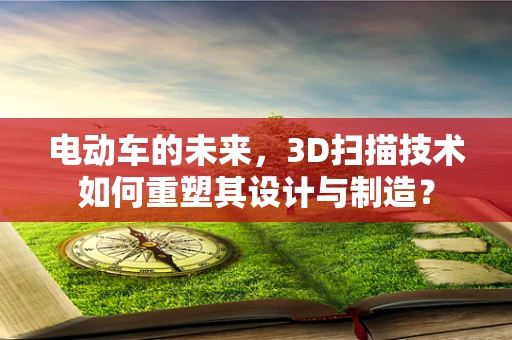 电动车的未来，3D扫描技术如何重塑其设计与制造？