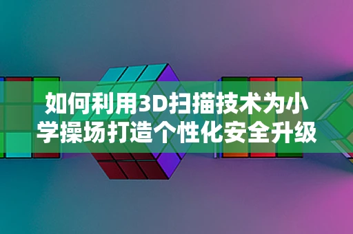 如何利用3D扫描技术为小学操场打造个性化安全升级？