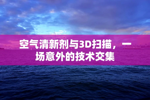 空气清新剂与3D扫描，一场意外的技术交集