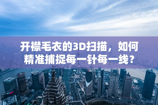 开襟毛衣的3D扫描，如何精准捕捉每一针每一线？