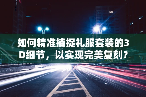 如何精准捕捉礼服套装的3D细节，以实现完美复刻？