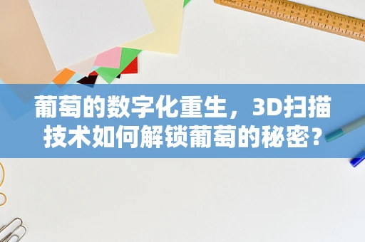 葡萄的数字化重生，3D扫描技术如何解锁葡萄的秘密？