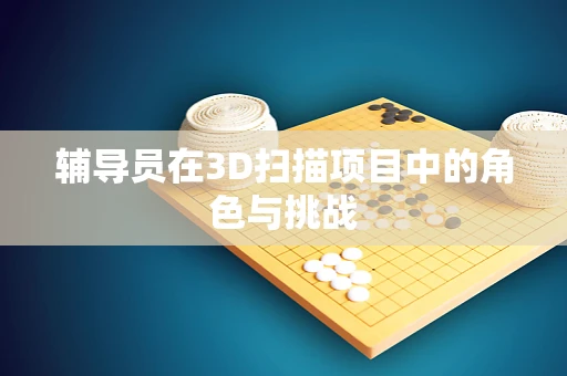 辅导员在3D扫描项目中的角色与挑战