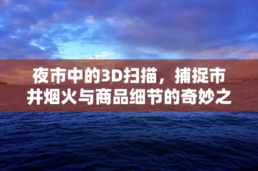 夜市中的3D扫描，捕捉市井烟火与商品细节的奇妙之旅