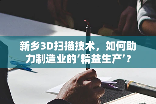 新乡3D扫描技术，如何助力制造业的‘精益生产’？