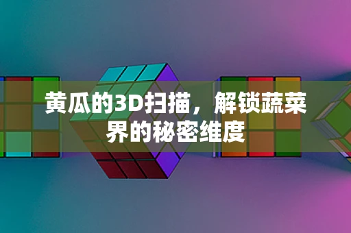 黄瓜的3D扫描，解锁蔬菜界的秘密维度