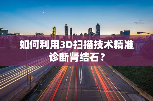 如何利用3D扫描技术精准诊断肾结石？