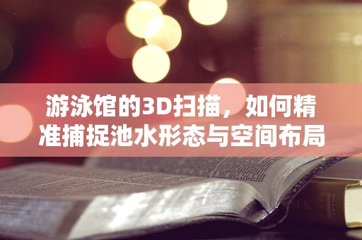 游泳馆的3D扫描，如何精准捕捉池水形态与空间布局？