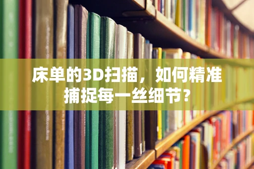 床单的3D扫描，如何精准捕捉每一丝细节？