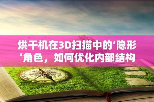 烘干机在3D扫描中的‘隐形’角色，如何优化内部结构扫描？