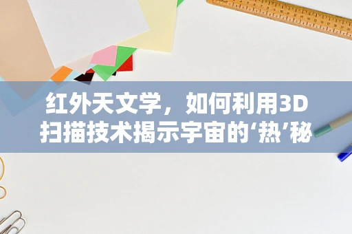 红外天文学，如何利用3D扫描技术揭示宇宙的‘热’秘密？