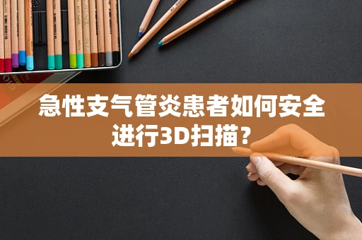 急性支气管炎患者如何安全进行3D扫描？