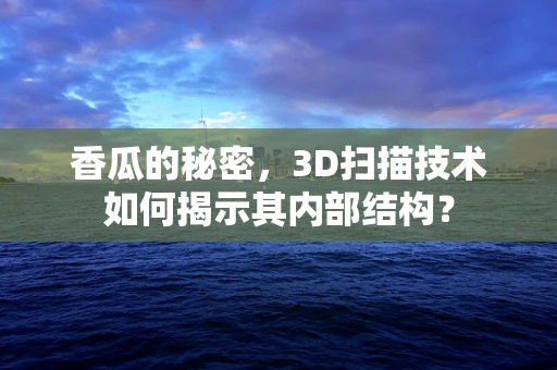 香瓜的秘密，3D扫描技术如何揭示其内部结构？