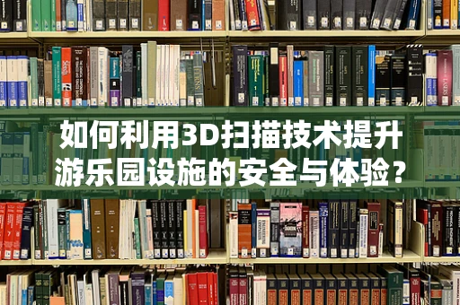 如何利用3D扫描技术提升游乐园设施的安全与体验？