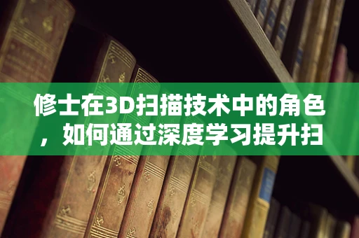 修士在3D扫描技术中的角色，如何通过深度学习提升扫描精度？